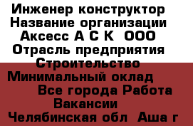 Инженер-конструктор › Название организации ­ Аксесс-А.С.К, ООО › Отрасль предприятия ­ Строительство › Минимальный оклад ­ 35 000 - Все города Работа » Вакансии   . Челябинская обл.,Аша г.